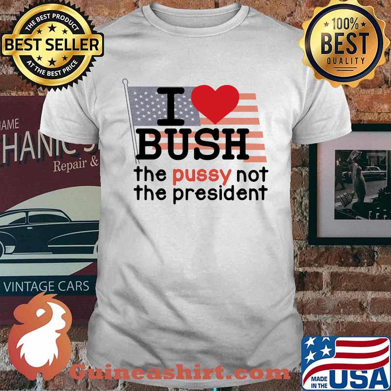 I LOVE BUSH The Pussy Not The president american flag shirt