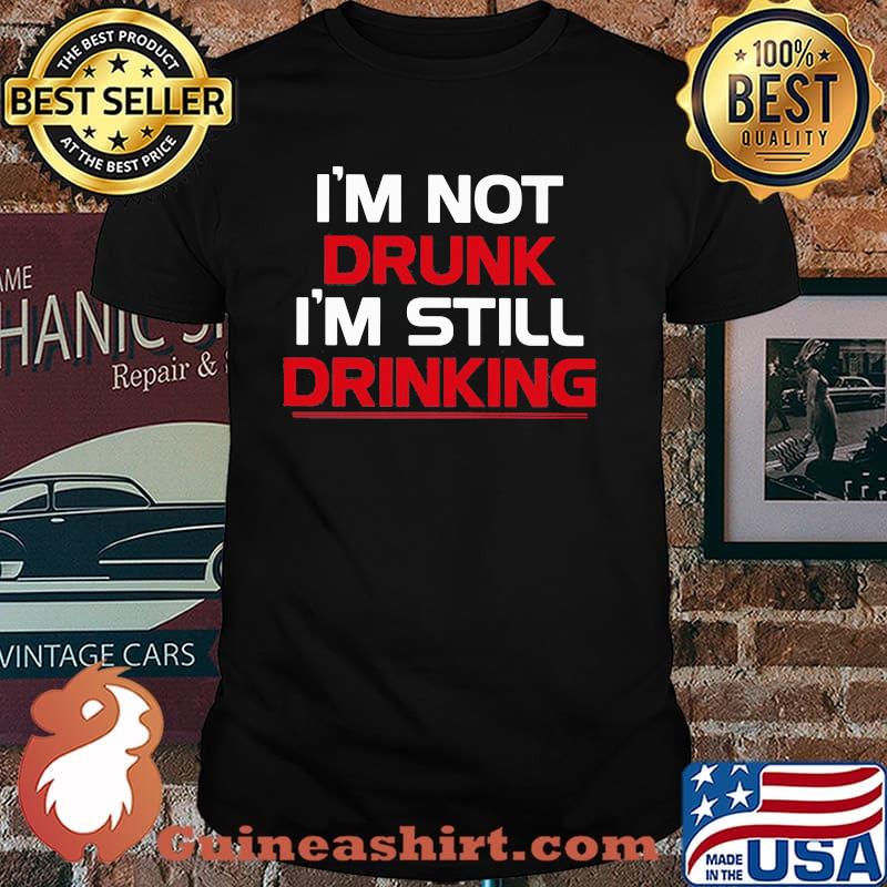 I'm Not Drunk I'm Still Drinking Shirt
