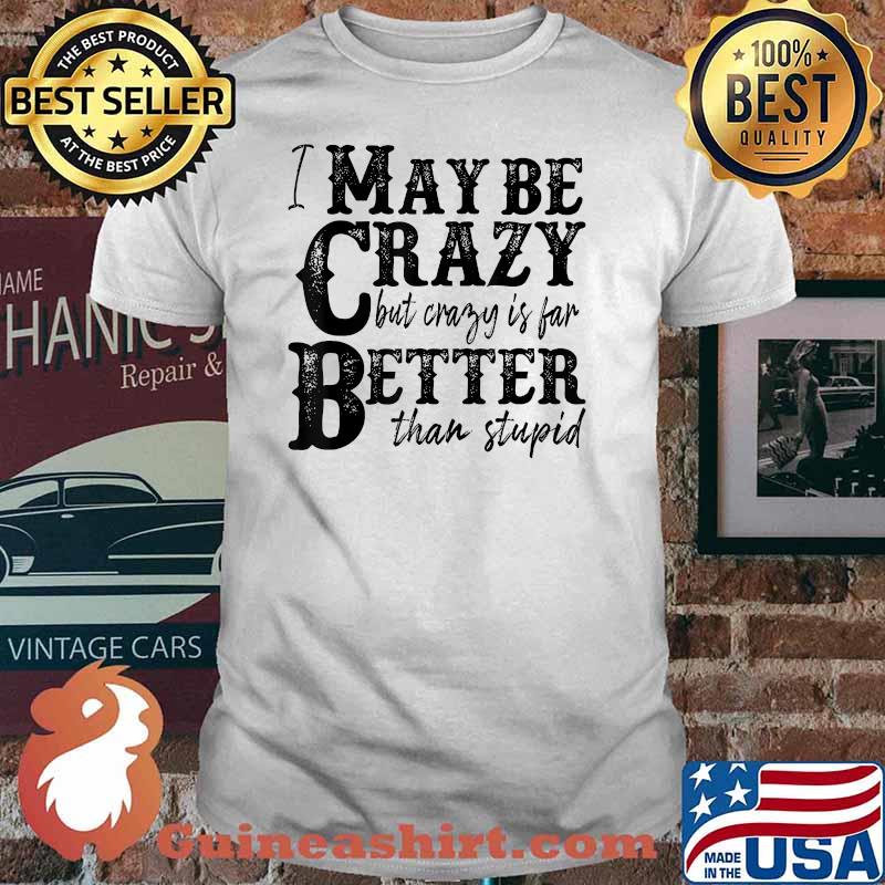 I May Be Crazy But Crazy Is Far Better Than Stupid T-Shirt