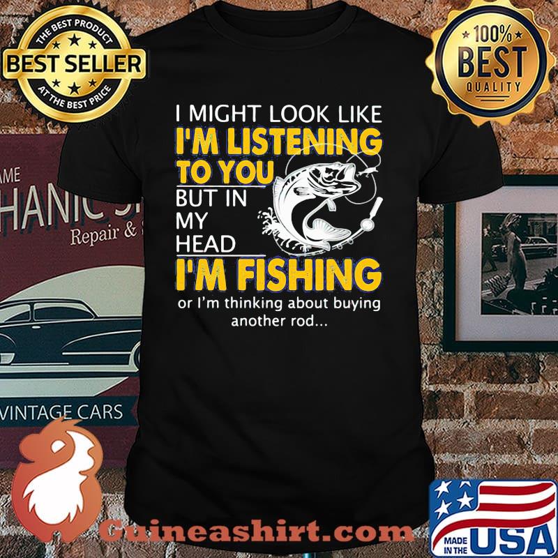 I Might Look Like I'm Listening To You But In My Head I'm Fishing Shirt