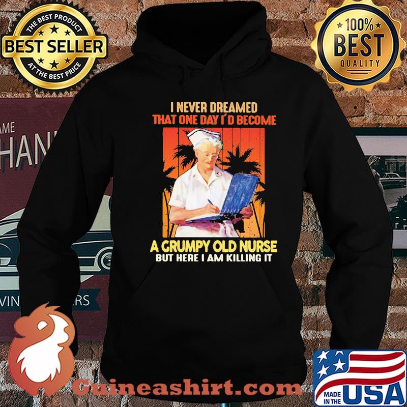 I Never Dreamed That One Day I'd Become A Grumpy Old Nurse But Here I Am Killing It Shirt Hoodie