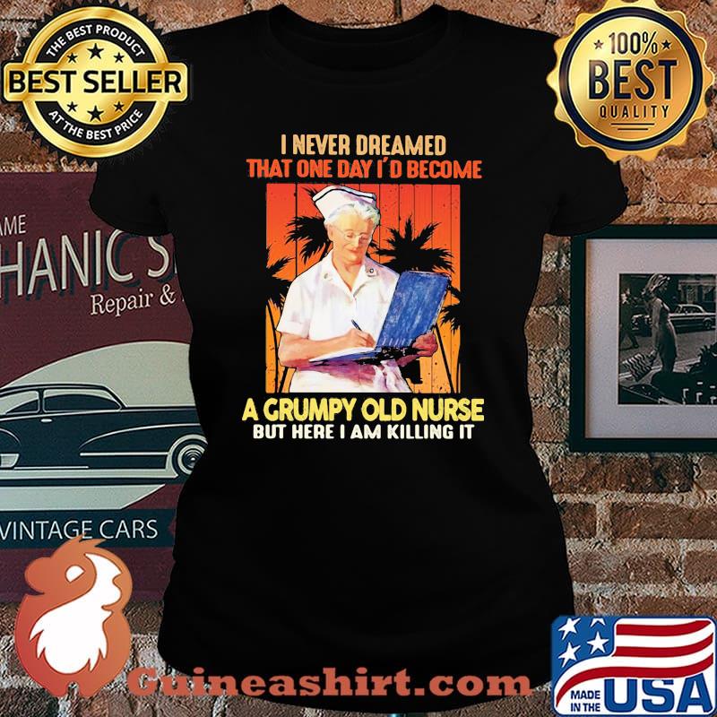 I Never Dreamed That One Day I'd Become A Grumpy Old Nurse But Here I Am Killing It Shirt Laides tee