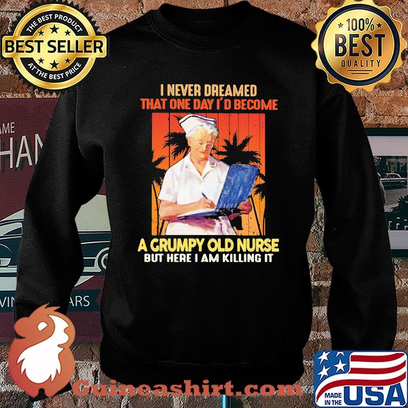 I Never Dreamed That One Day I'd Become A Grumpy Old Nurse But Here I Am Killing It Shirt Sweater