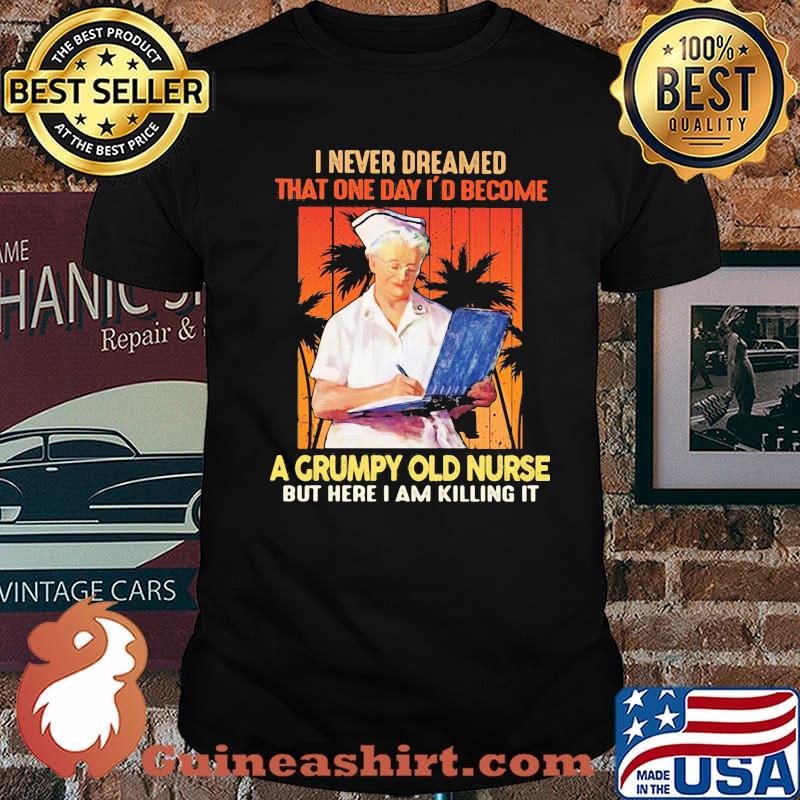I Never Dreamed That One Day I'd Become A Grumpy Old Nurse But Here I Am Killing It Shirt