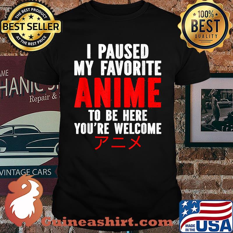 I Paused My Favorite Anime To Be Here You're Welcome Shirt