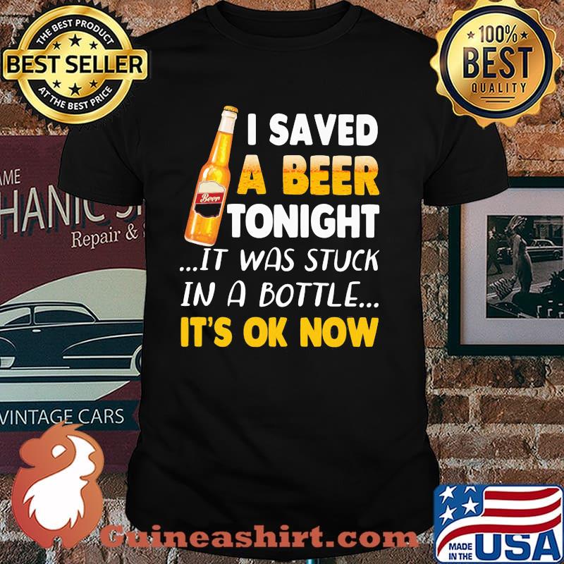 I Saved A Beer Tonight It Was Stuck In A Bottle It's Ok Now Shirt