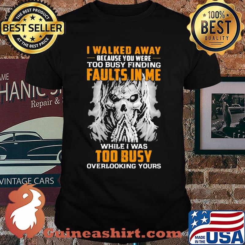 I Walked Away Because You were Too Busy Finding Faults In Me While I Was Too Busy Overlooking Yours Skull Shirt