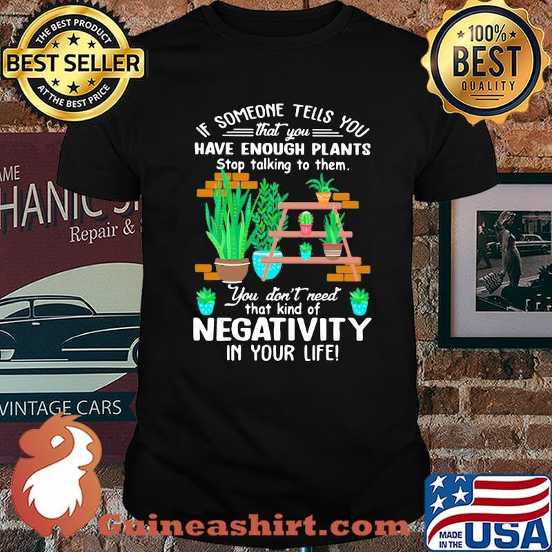 If Someone Tells You That You Have Enough Plants Stop Talking To Them You Don't Need That Kind Of Negativity In Your Life Shirt