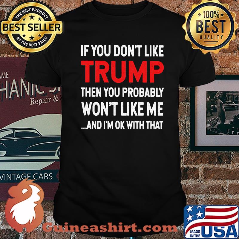 If You Don't Like Trump Then You Probably Won't Like Me And I'm Ok With That Shirt