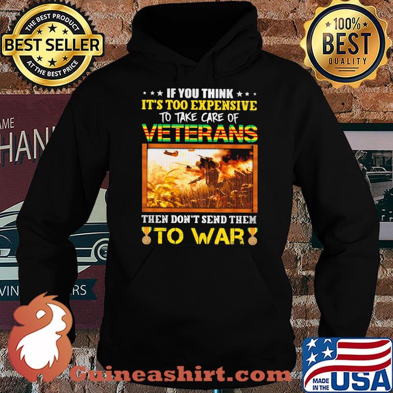 If You Think It's Too Expensive To Take Care Of Veterans Then Don't Send Them To War Shirt Hoodie