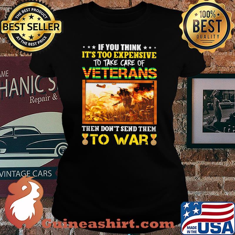 If You Think It's Too Expensive To Take Care Of Veterans Then Don't Send Them To War Shirt Laides tee
