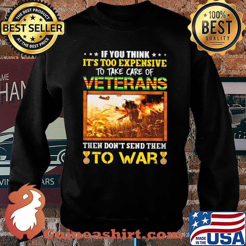 If You Think It's Too Expensive To Take Care Of Veterans Then Don't Send Them To War Shirt Sweater