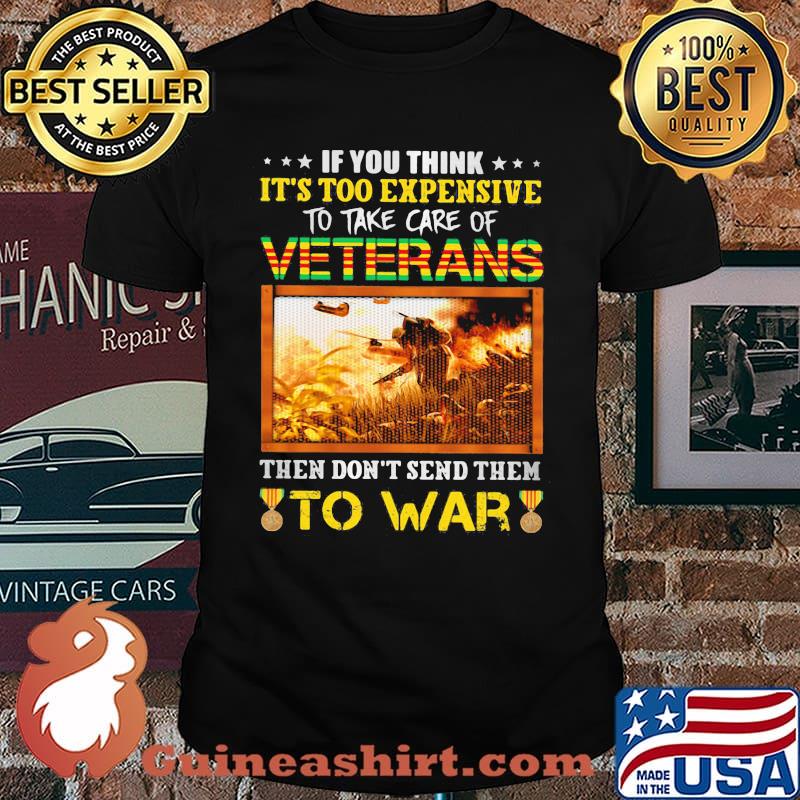 If You Think It's Too Expensive To Take Care Of Veterans Then Don't Send Them To War Shirt