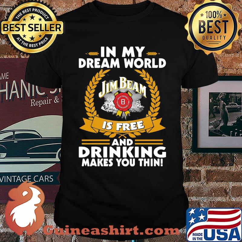 In My Dream World Jim Beam Is Free And Drinking Make You Thin Shirt