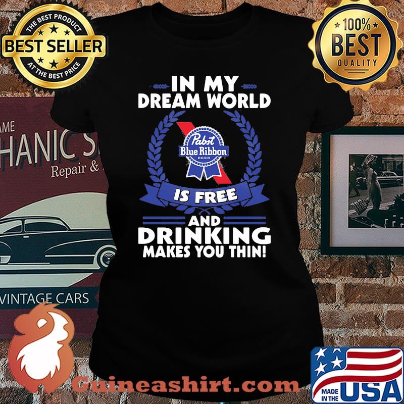 In My Dream World Pabst Blue Ribbon Is Free And Drinking Make You Thin Shirt Laides tee