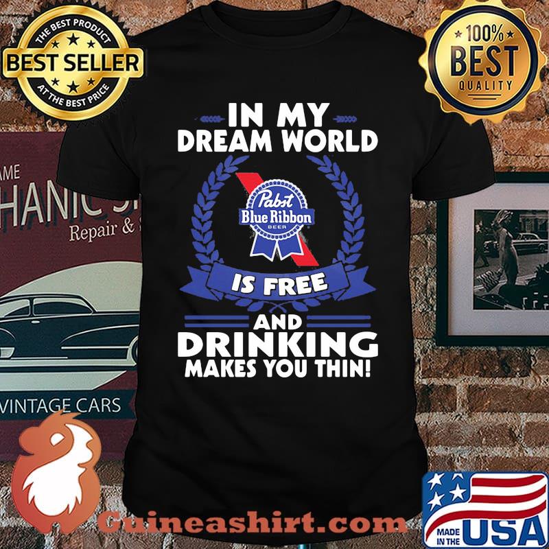 In My Dream World Pabst Blue Ribbon Is Free And Drinking Make You Thin Shirt