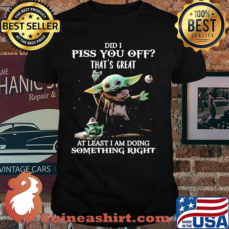 Did I Piss You Off That’s Great At Least I Am Doing Something Right Yoda Shirt