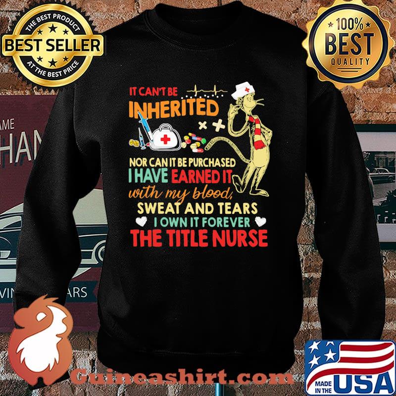 It cant be inherited nor can it be purchased i have earned it with my blood sweat and tears the title nurse Sweater