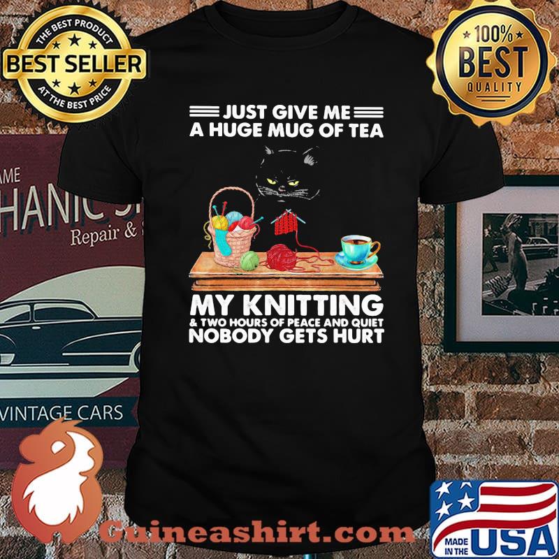 Just Give Me A Huge Mug Of Tea My Knitting Two Hours Of Peace And Quiet Nobody Gets Hurts Cat Shirt