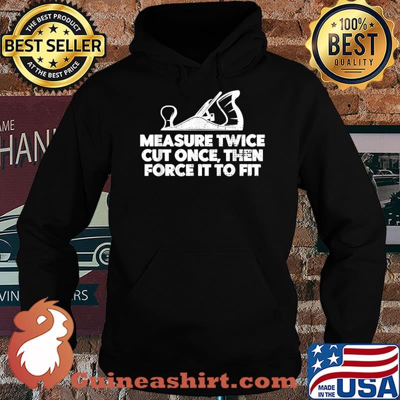 Measure twice cut once then force it to fit Contractor Carpenter T-Shirt Hoodie
