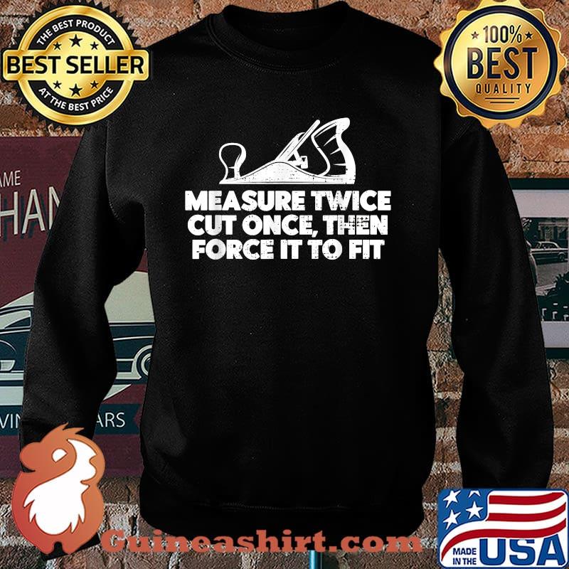 Measure twice cut once then force it to fit Contractor Carpenter T-Shirt Sweater