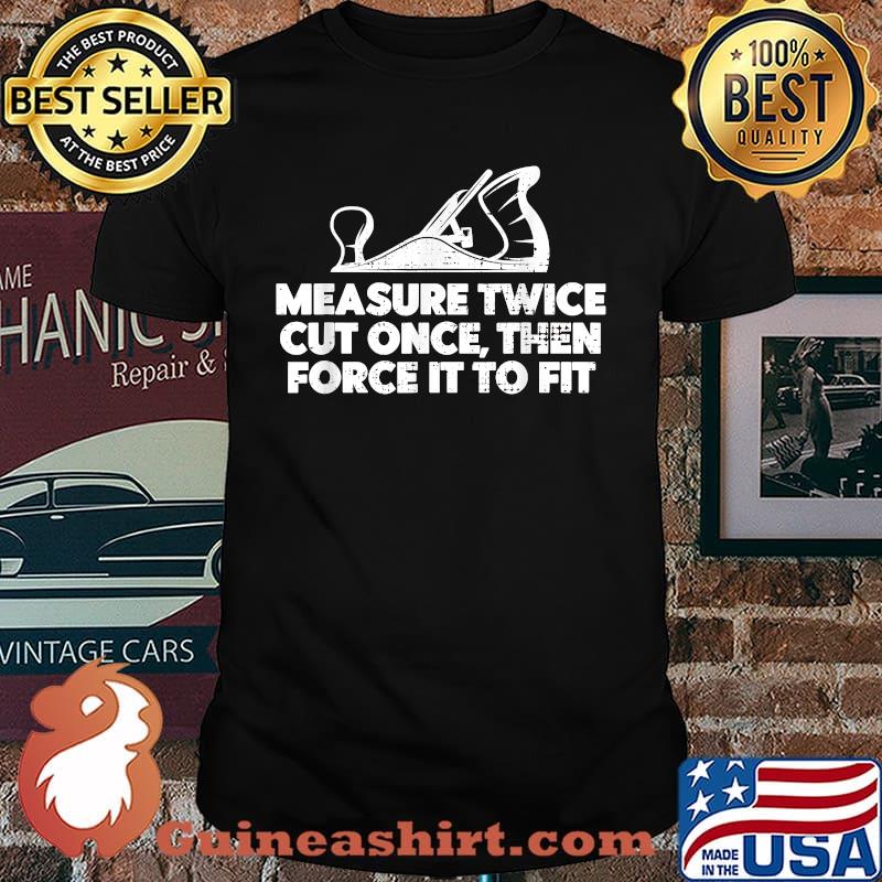 Measure twice cut once then force it to fit Contractor Carpenter T-Shirt