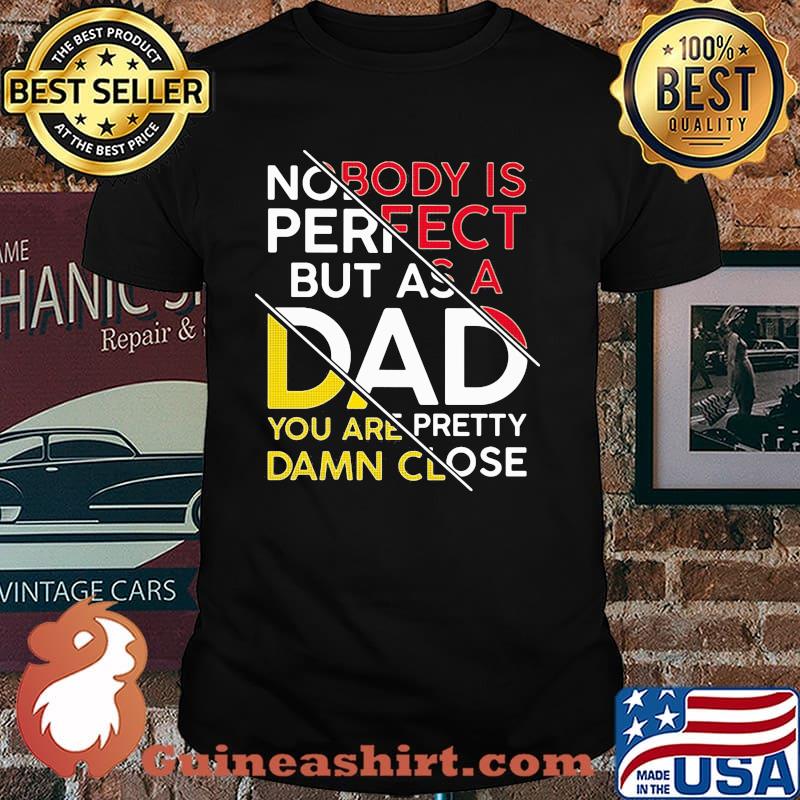 Nobody Is Perfect But As A Dad You Are Pretty Damn Close Shirt