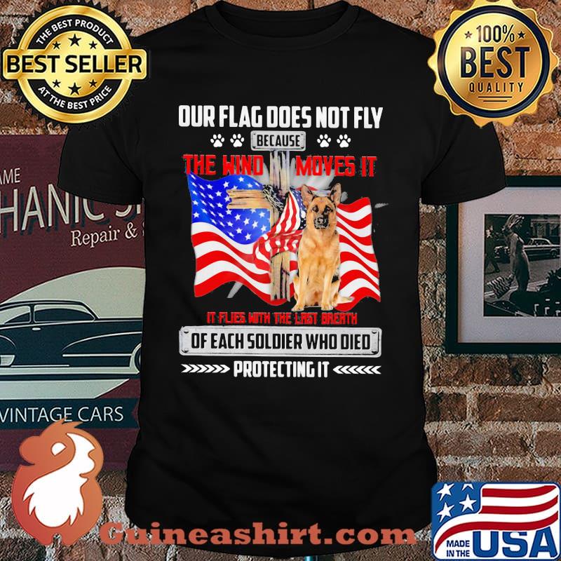 Our Flag Does Not Fly Because The Wind Moves It It Flies With The Last Breath Of Each Soldier Who Died Protecting It American Flag German Shepherd Shirt