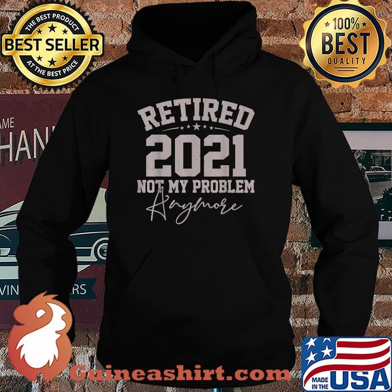 Retired 2021 Not My Problem Anymore Retirement Shirt Hoodie