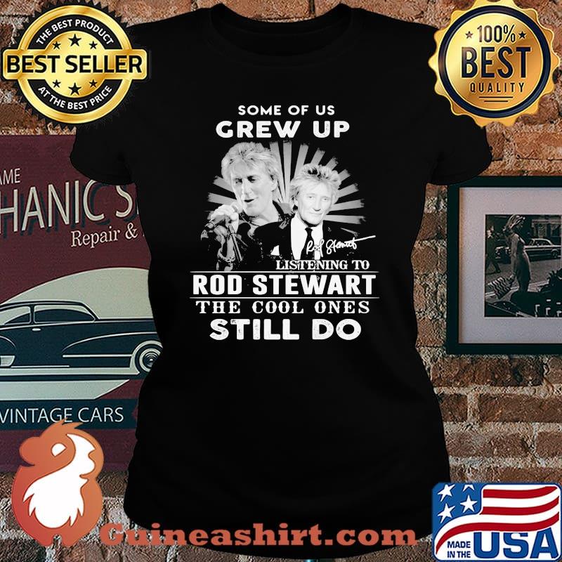 Some Of Us Grew Up Listening To Rod Stewart The Cool Ones Still Do Signature Shirt Laides tee