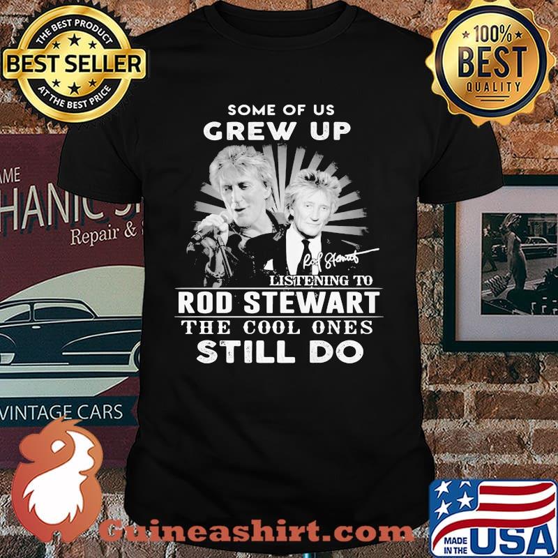 Some Of Us Grew Up Listening To Rod Stewart The Cool Ones Still Do Signature Shirt