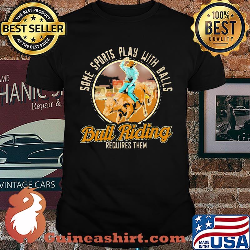 Some Sports Play With Balls Bull Riding Requires Them Shirt