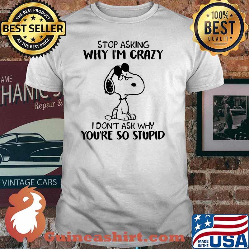 Stop Asking Why I’m Crazy I Don’t Ask Why You’re So Stupid Snoopy Shirt