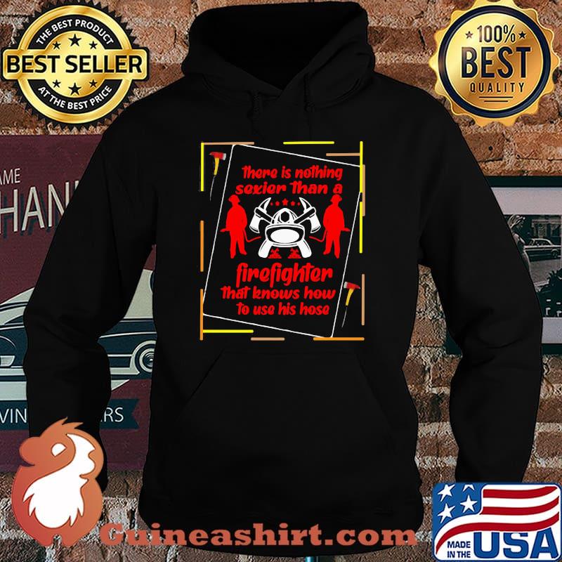 There Is Nothing Sexier Than A Firefighter That Knows How To Use His Hose Shirt Hoodie