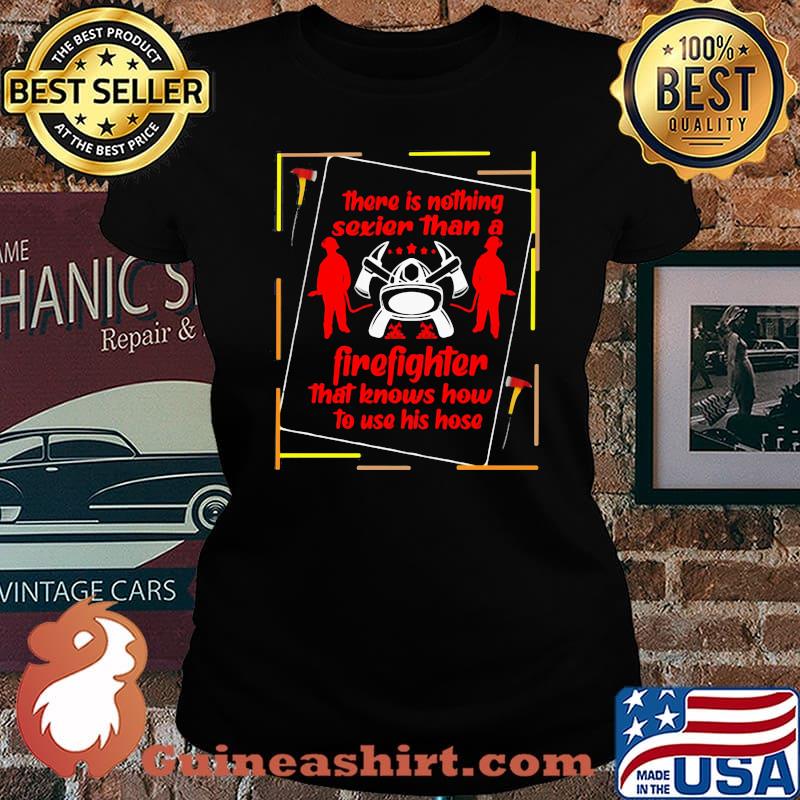 There Is Nothing Sexier Than A Firefighter That Knows How To Use His Hose Shirt Laides tee