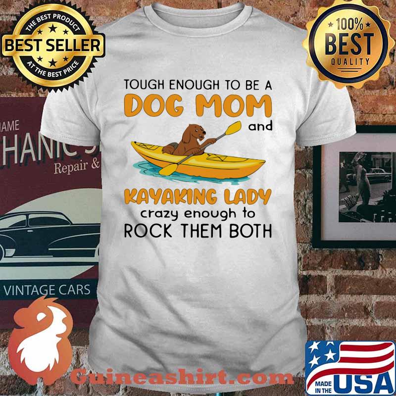 Tough Enough To Be A Dog Mom And KAyaking Lady Crazy Enough To Rock Them Both Shirt