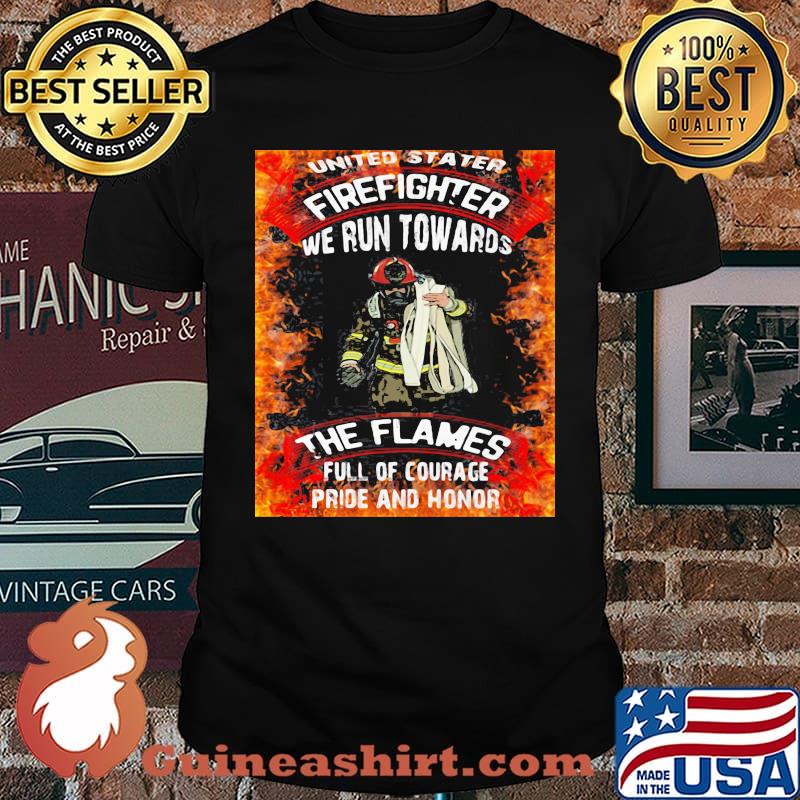 United Stater Firefighter We Run Towards The Flames Full Of Courace Pride And Honor Firefighter Shirt