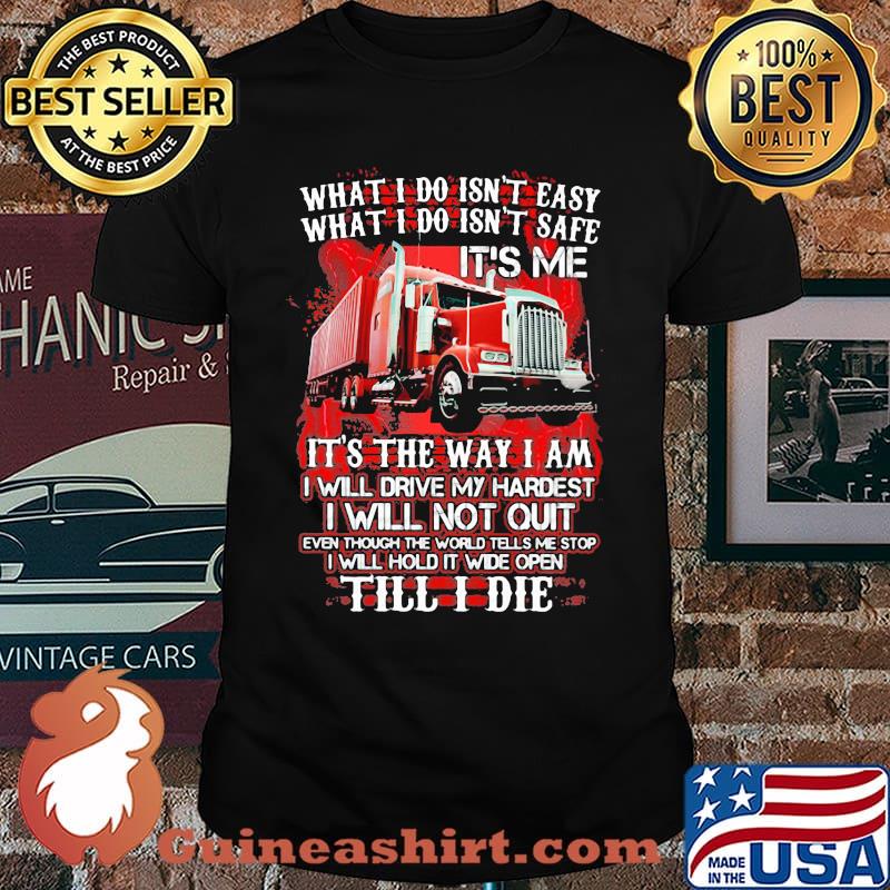 What I Do Isn't Easy What I Do Isn't Safe IT's Me IT's The Way I Am I Will Drive My Hardest I Will Not Quilt Till I Die Truck Shirt