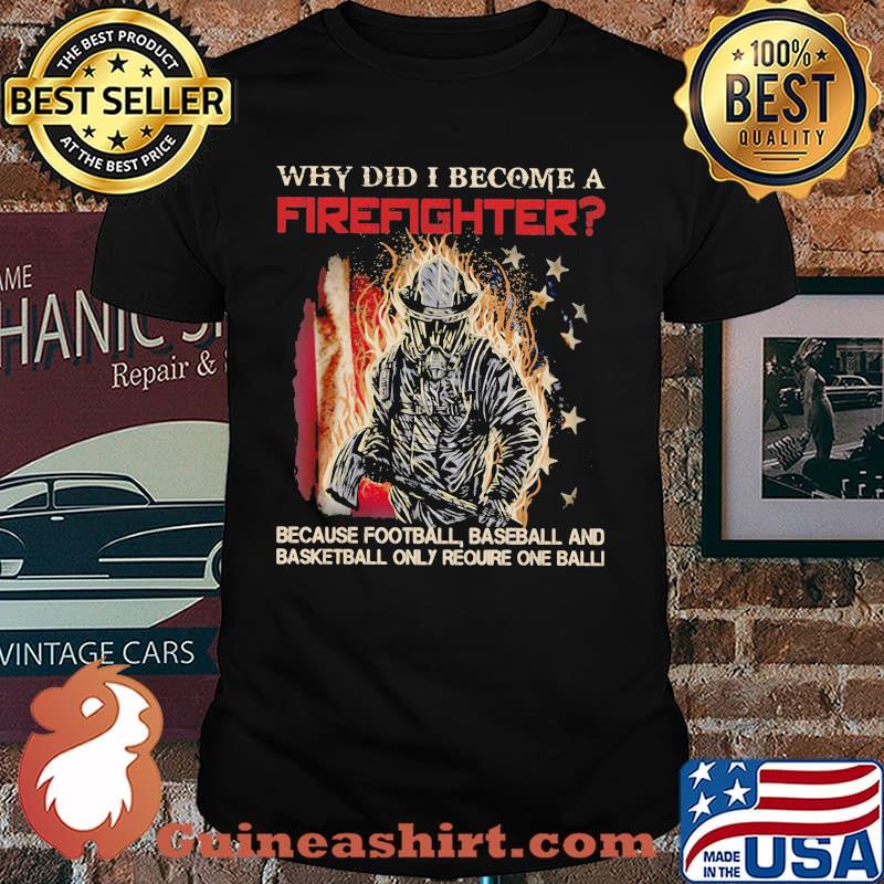 Why Did I Become A Firefighter Because Football Baseball And Basketball Only Require One Ball Shirt