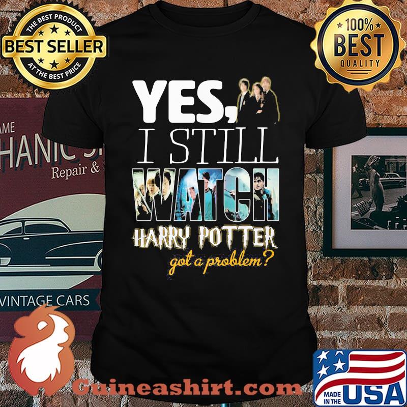 Yes I Still Watch Harry Potter Got A Problem Shirt