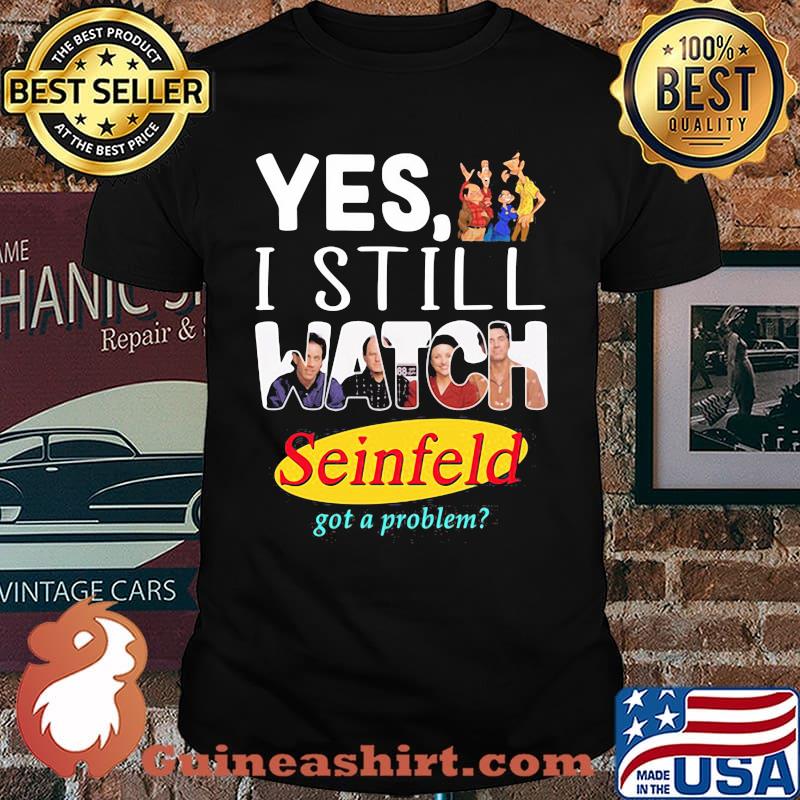 Yes I Still Watch Seinfeld Got A Problem Shirt