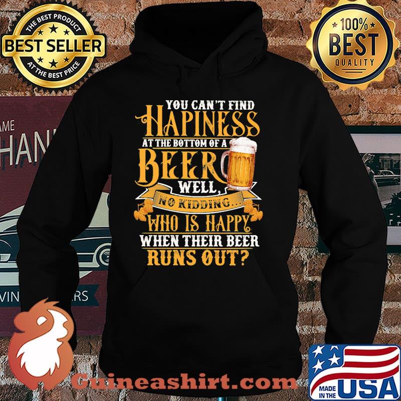 You Can't Find Happiness At The Bottom Of A Beer Well No Drinking Who Is Happy When Their Beer Runs Out Shirt Hoodie
