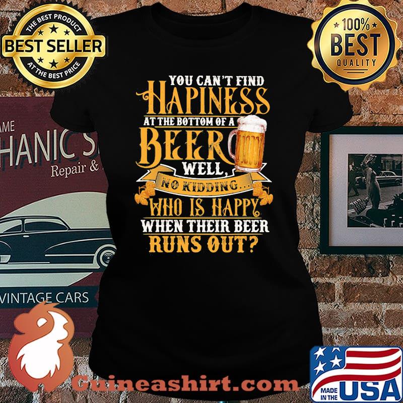 You Can't Find Happiness At The Bottom Of A Beer Well No Drinking Who Is Happy When Their Beer Runs Out Shirt Laides tee