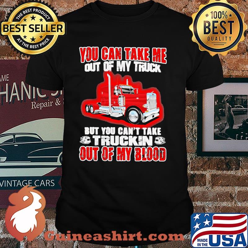 You Can Take Me Out Of My Truck But You Can't Take Trukin Out Of My Blood Shirt