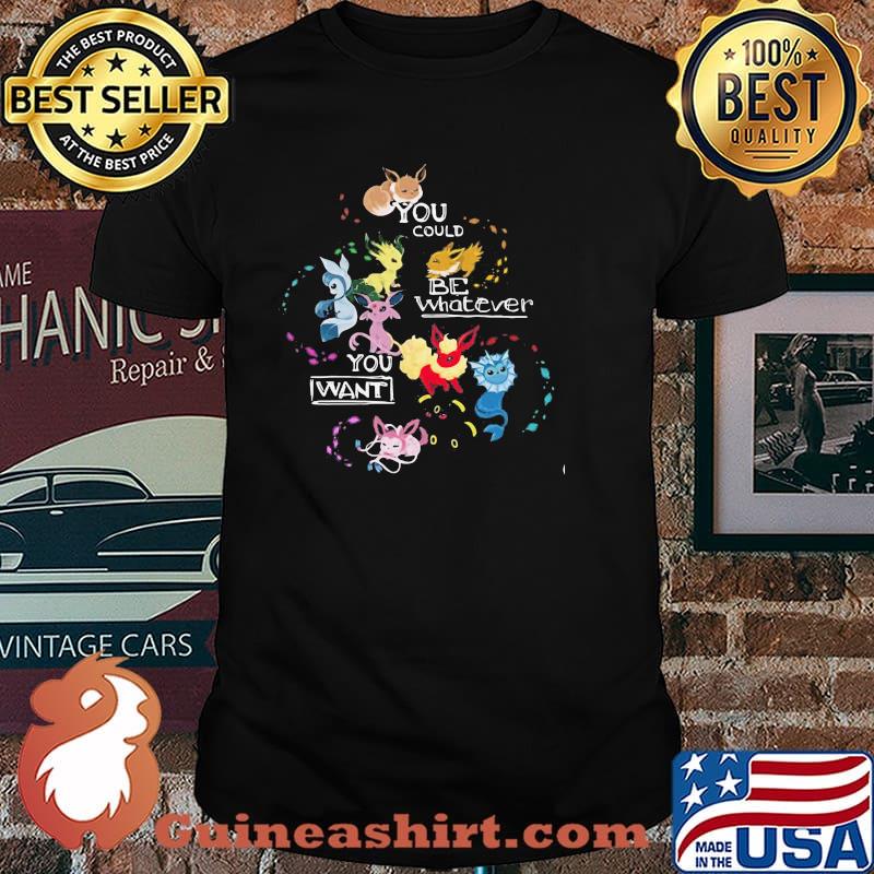 You could be whatever you want pokemon shirt