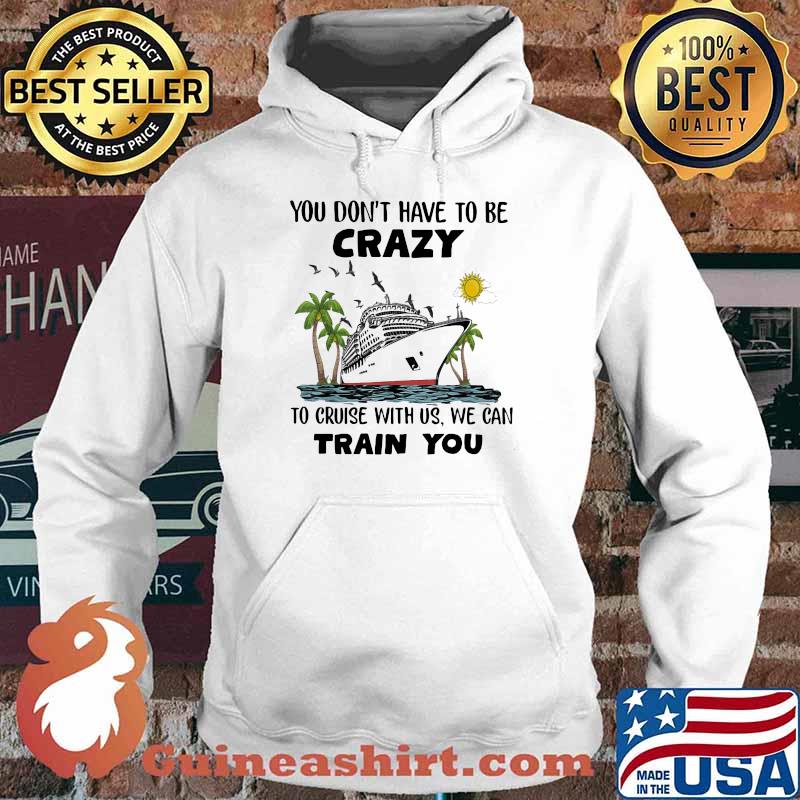 You Don't Have To Be Crazy To Cruise With Us We Can Train You Shirt Hoodie