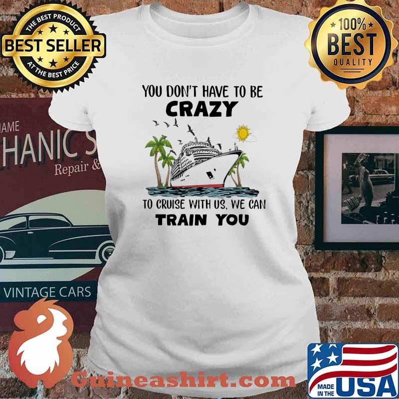 You Don't Have To Be Crazy To Cruise With Us We Can Train You Shirt Ladies tee