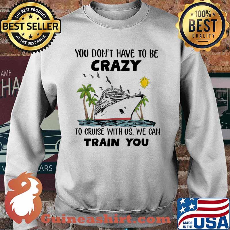 You Don't Have To Be Crazy To Cruise With Us We Can Train You Shirt Sweater