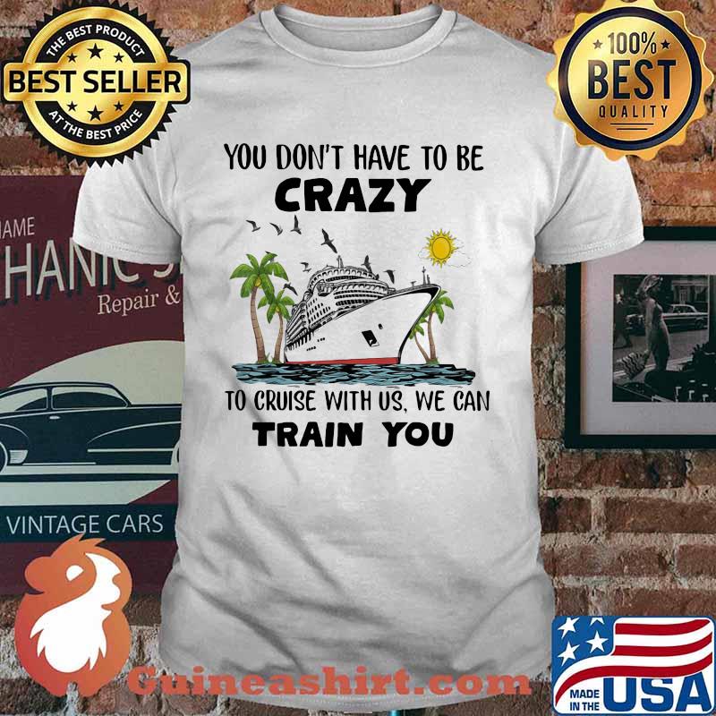 You Don't Have To Be Crazy To Cruise With Us We Can Train You Shirt