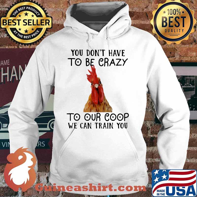You Don't Have To Be Crazy To Our Coop We Can Train You Chicken Shirt Hoodie